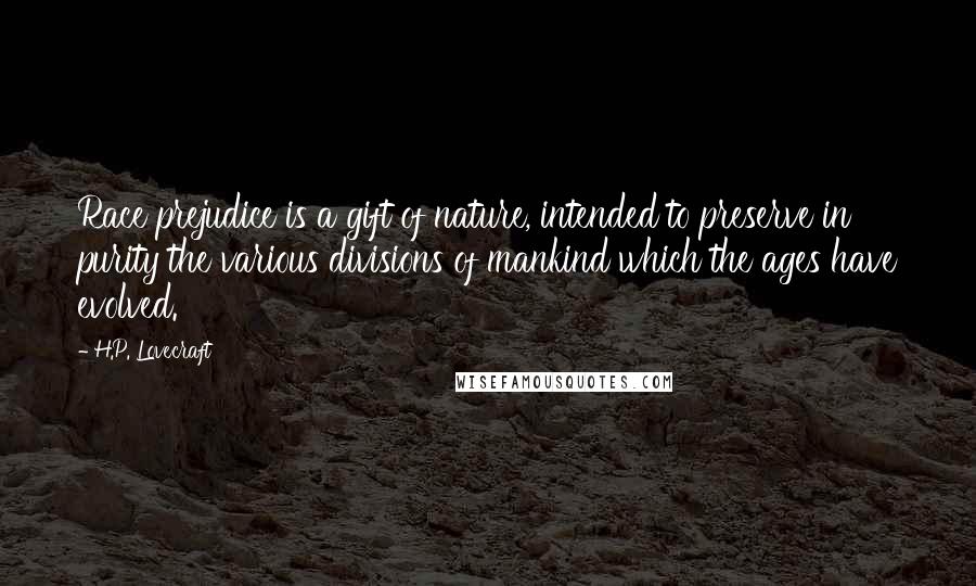 H.P. Lovecraft Quotes: Race prejudice is a gift of nature, intended to preserve in purity the various divisions of mankind which the ages have evolved.