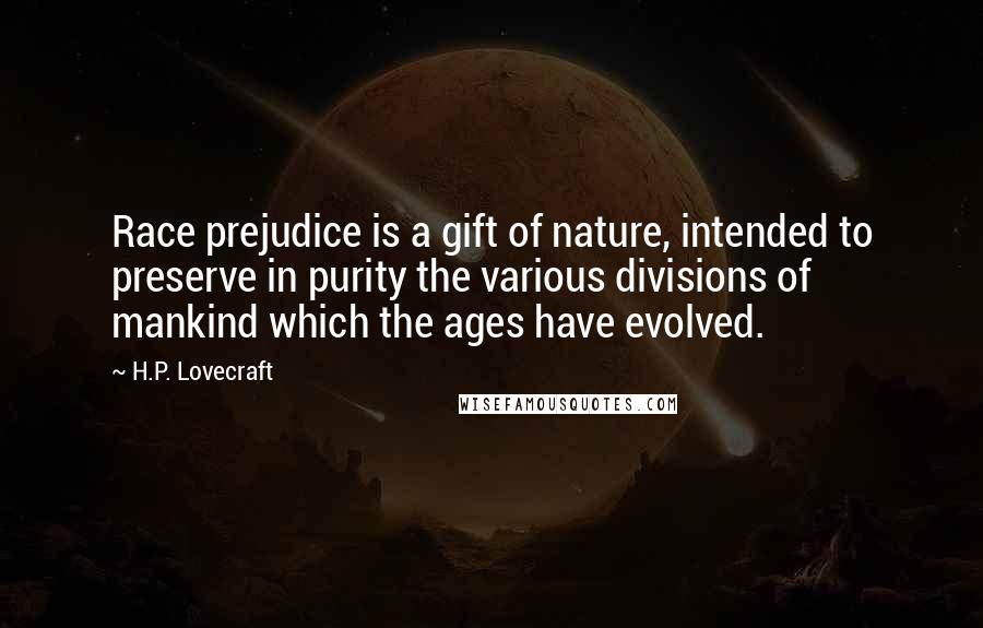 H.P. Lovecraft Quotes: Race prejudice is a gift of nature, intended to preserve in purity the various divisions of mankind which the ages have evolved.