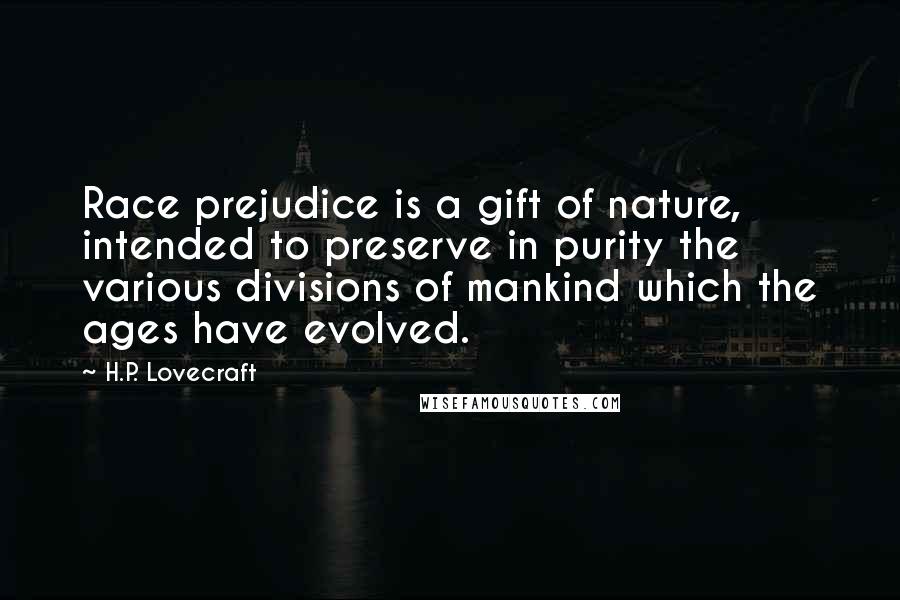 H.P. Lovecraft Quotes: Race prejudice is a gift of nature, intended to preserve in purity the various divisions of mankind which the ages have evolved.