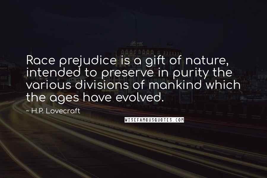 H.P. Lovecraft Quotes: Race prejudice is a gift of nature, intended to preserve in purity the various divisions of mankind which the ages have evolved.