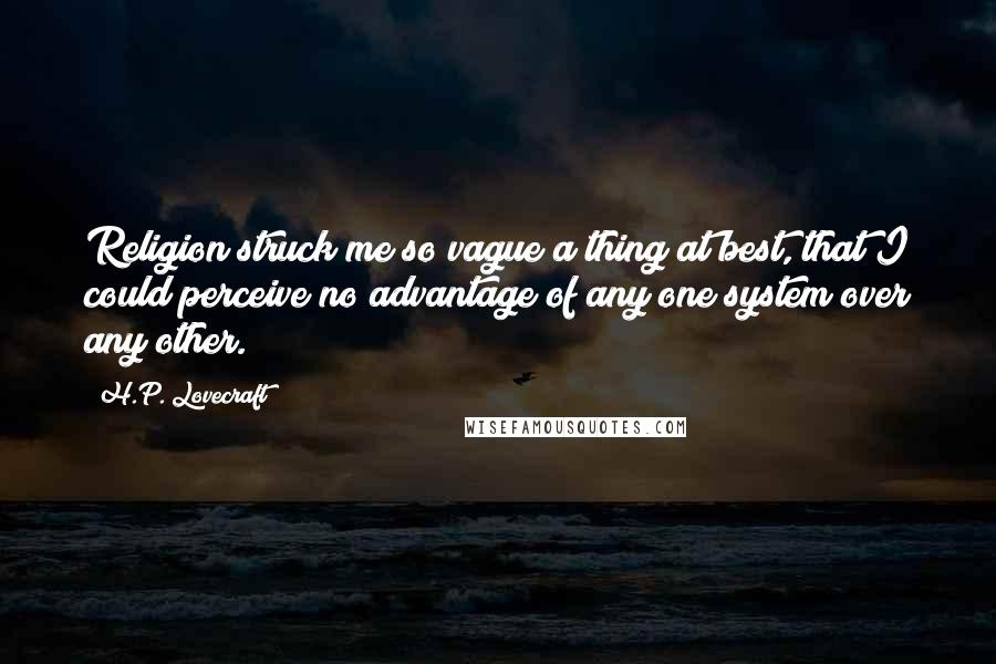 H.P. Lovecraft Quotes: Religion struck me so vague a thing at best, that I could perceive no advantage of any one system over any other.