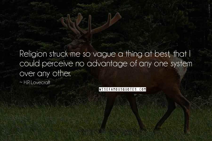 H.P. Lovecraft Quotes: Religion struck me so vague a thing at best, that I could perceive no advantage of any one system over any other.