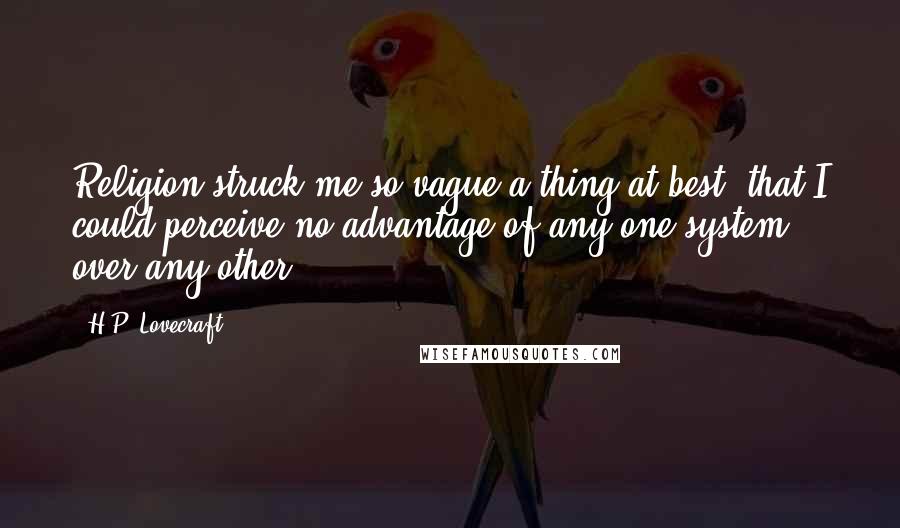 H.P. Lovecraft Quotes: Religion struck me so vague a thing at best, that I could perceive no advantage of any one system over any other.