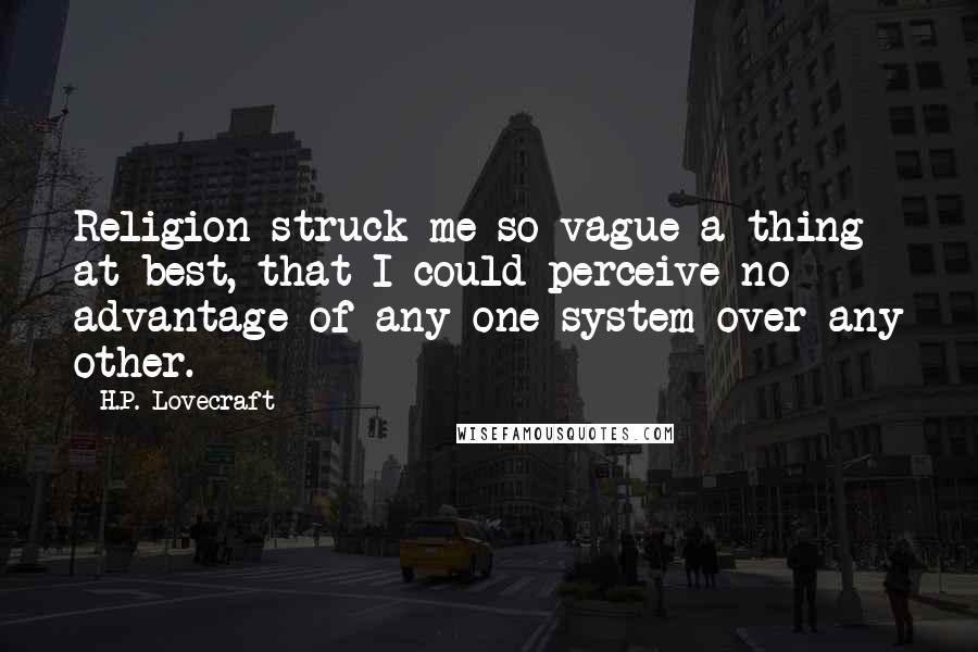 H.P. Lovecraft Quotes: Religion struck me so vague a thing at best, that I could perceive no advantage of any one system over any other.