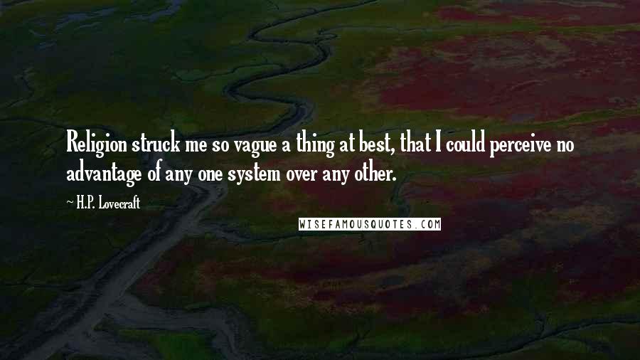 H.P. Lovecraft Quotes: Religion struck me so vague a thing at best, that I could perceive no advantage of any one system over any other.