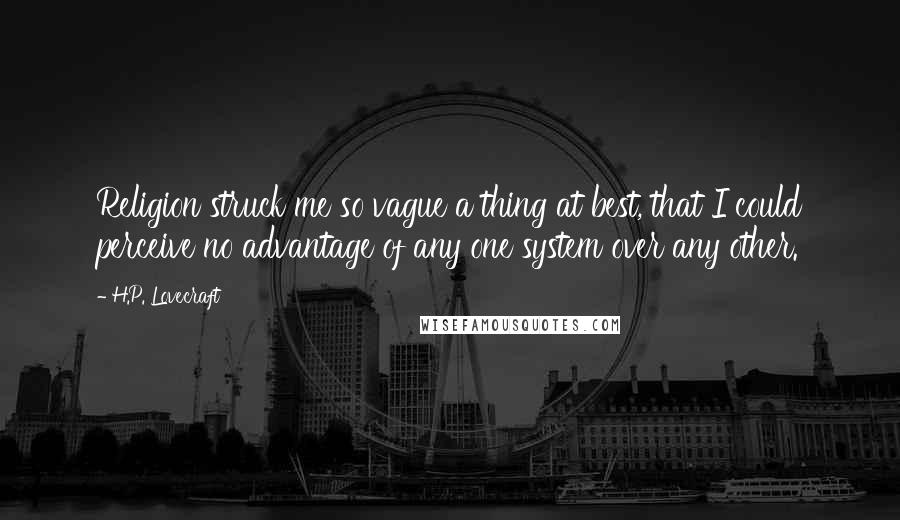 H.P. Lovecraft Quotes: Religion struck me so vague a thing at best, that I could perceive no advantage of any one system over any other.