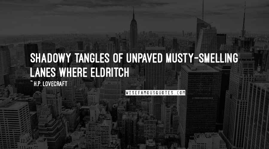 H.P. Lovecraft Quotes: Shadowy tangles of unpaved musty-smelling lanes where eldritch