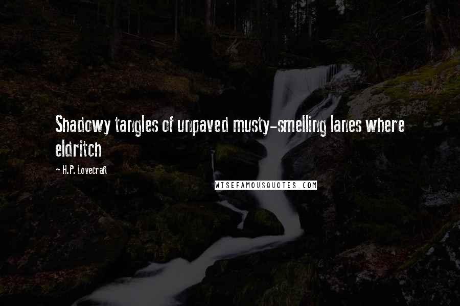 H.P. Lovecraft Quotes: Shadowy tangles of unpaved musty-smelling lanes where eldritch