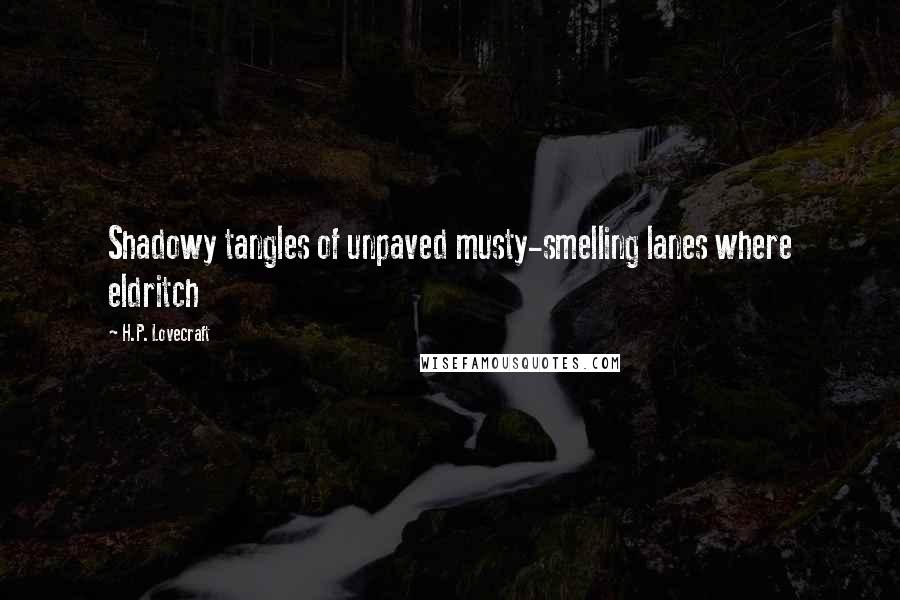 H.P. Lovecraft Quotes: Shadowy tangles of unpaved musty-smelling lanes where eldritch