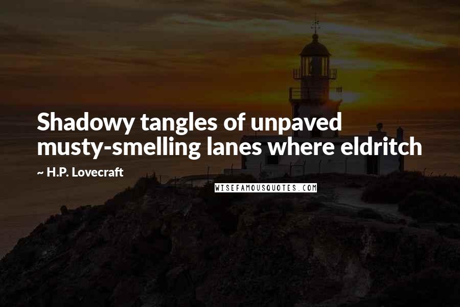 H.P. Lovecraft Quotes: Shadowy tangles of unpaved musty-smelling lanes where eldritch