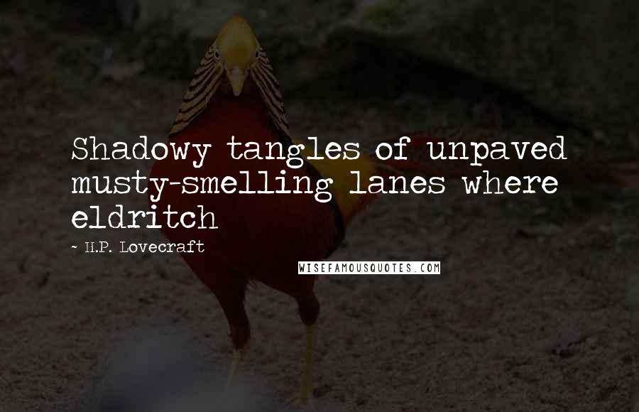 H.P. Lovecraft Quotes: Shadowy tangles of unpaved musty-smelling lanes where eldritch