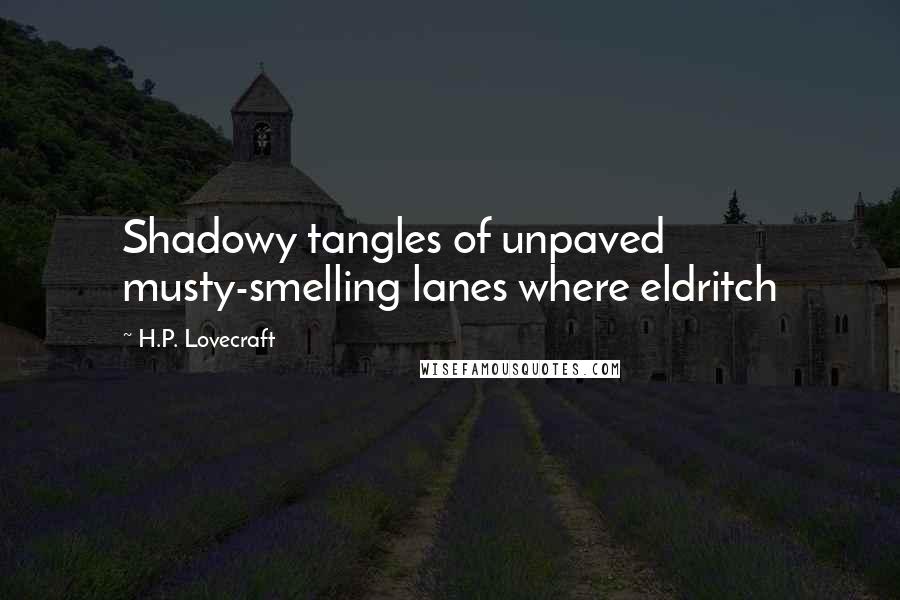 H.P. Lovecraft Quotes: Shadowy tangles of unpaved musty-smelling lanes where eldritch