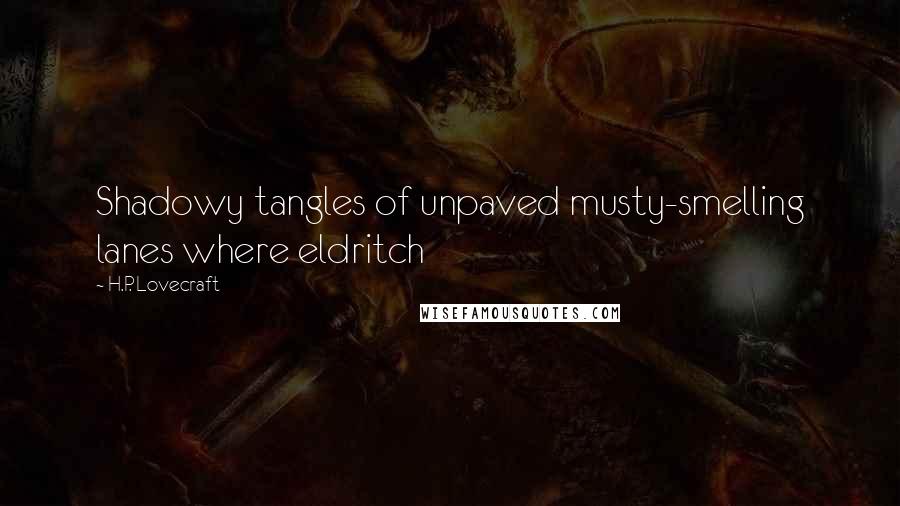 H.P. Lovecraft Quotes: Shadowy tangles of unpaved musty-smelling lanes where eldritch