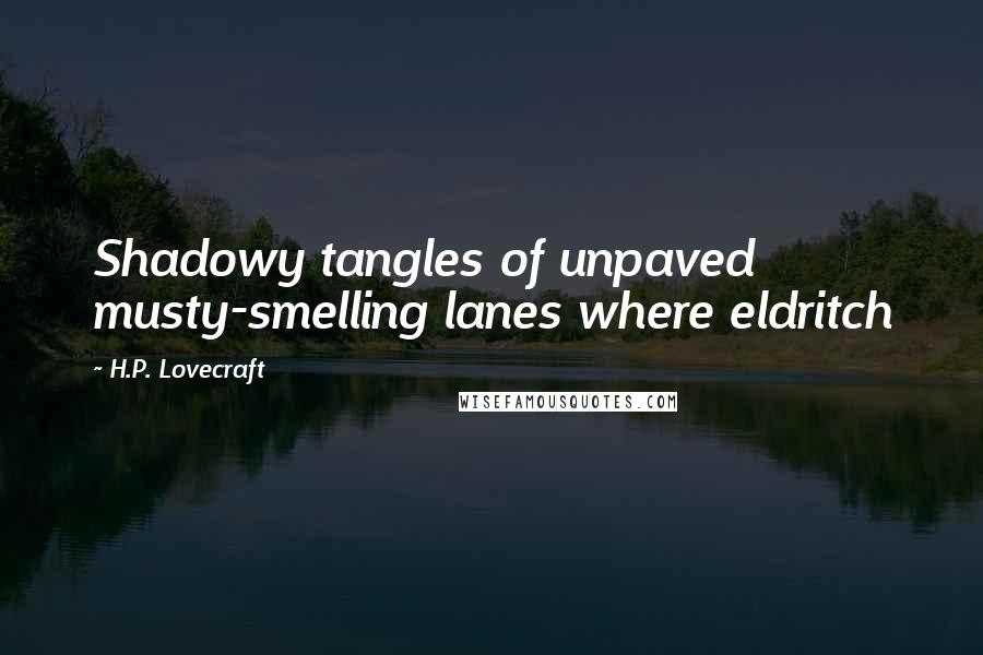 H.P. Lovecraft Quotes: Shadowy tangles of unpaved musty-smelling lanes where eldritch