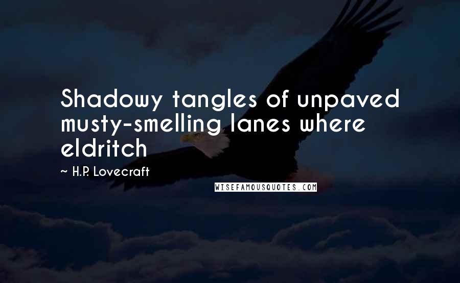 H.P. Lovecraft Quotes: Shadowy tangles of unpaved musty-smelling lanes where eldritch