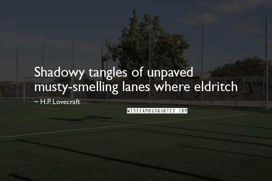 H.P. Lovecraft Quotes: Shadowy tangles of unpaved musty-smelling lanes where eldritch