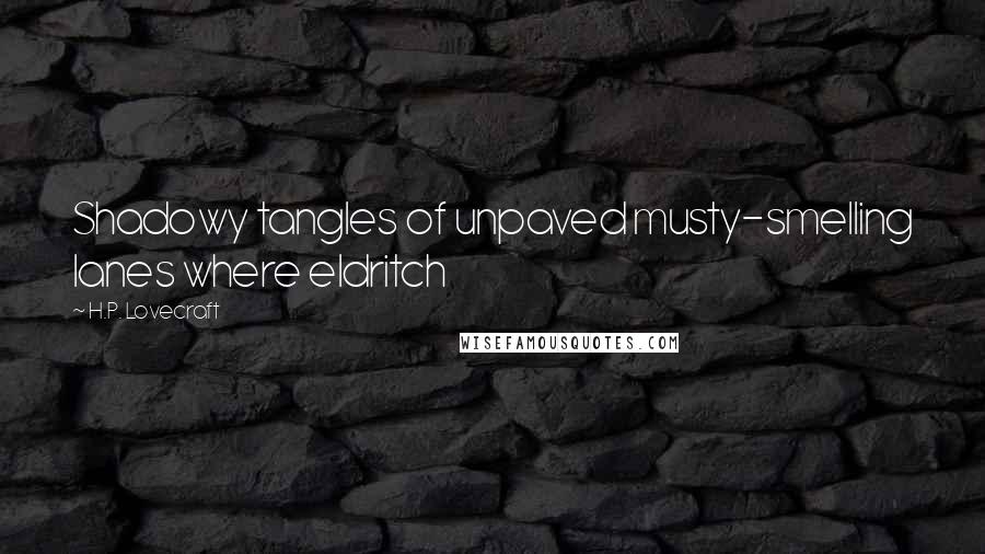 H.P. Lovecraft Quotes: Shadowy tangles of unpaved musty-smelling lanes where eldritch