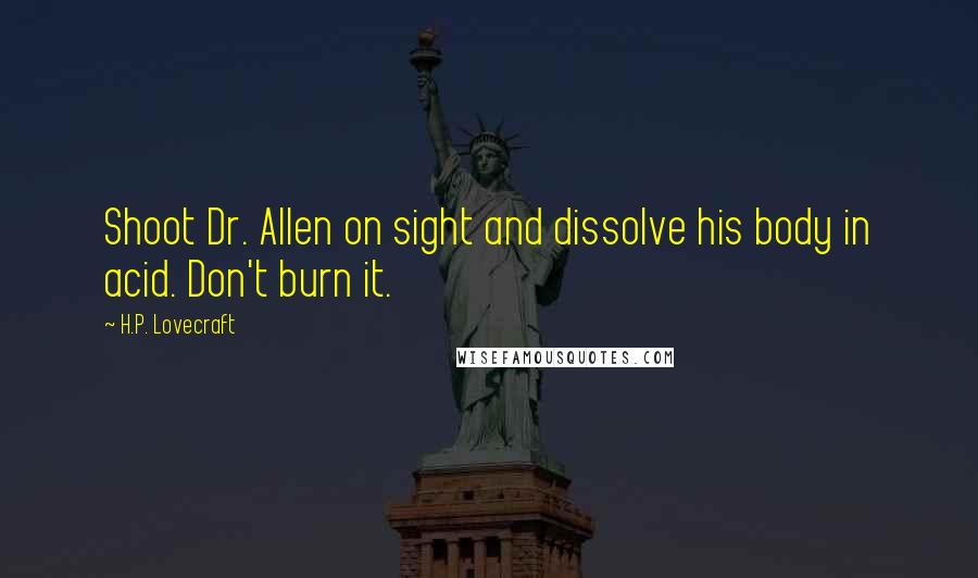 H.P. Lovecraft Quotes: Shoot Dr. Allen on sight and dissolve his body in acid. Don't burn it.