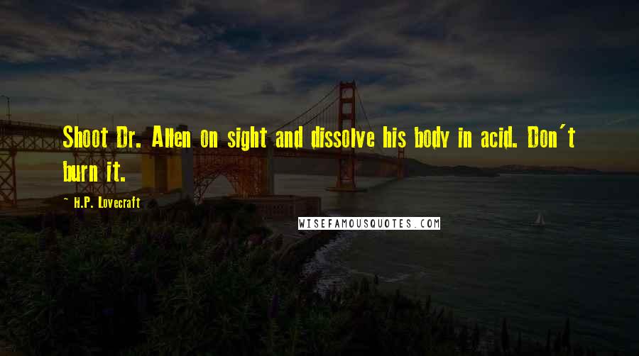 H.P. Lovecraft Quotes: Shoot Dr. Allen on sight and dissolve his body in acid. Don't burn it.