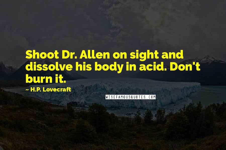 H.P. Lovecraft Quotes: Shoot Dr. Allen on sight and dissolve his body in acid. Don't burn it.