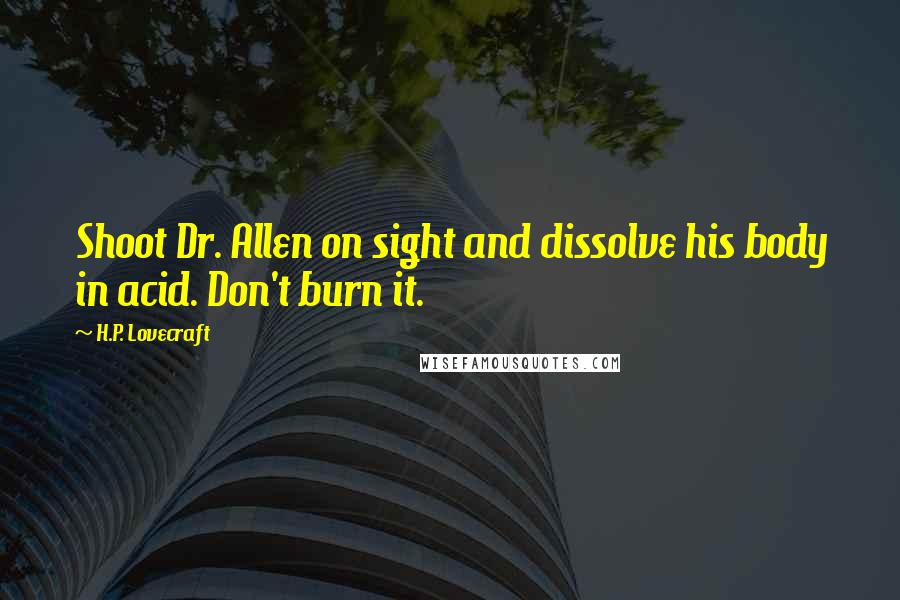 H.P. Lovecraft Quotes: Shoot Dr. Allen on sight and dissolve his body in acid. Don't burn it.