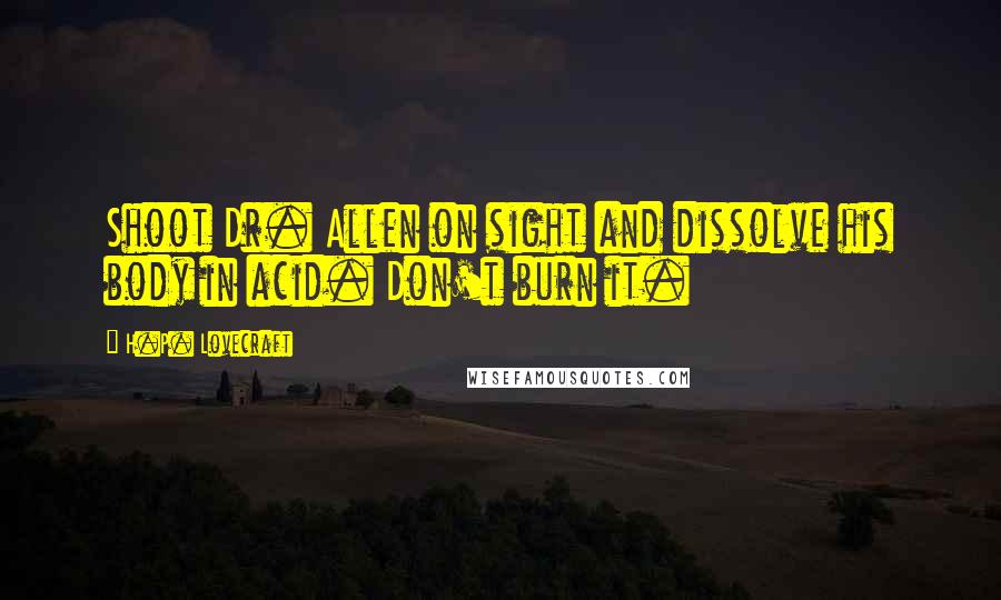 H.P. Lovecraft Quotes: Shoot Dr. Allen on sight and dissolve his body in acid. Don't burn it.