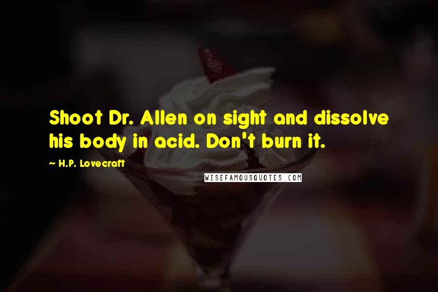 H.P. Lovecraft Quotes: Shoot Dr. Allen on sight and dissolve his body in acid. Don't burn it.