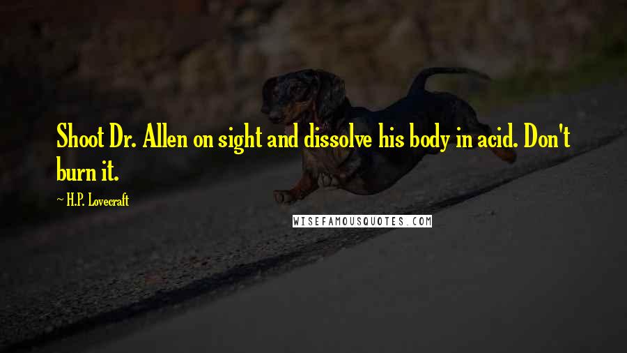 H.P. Lovecraft Quotes: Shoot Dr. Allen on sight and dissolve his body in acid. Don't burn it.