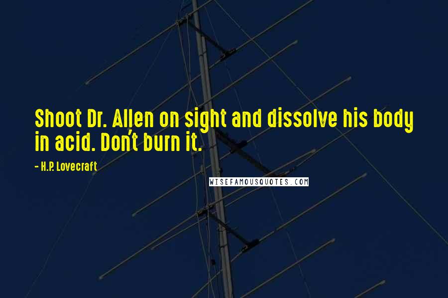 H.P. Lovecraft Quotes: Shoot Dr. Allen on sight and dissolve his body in acid. Don't burn it.