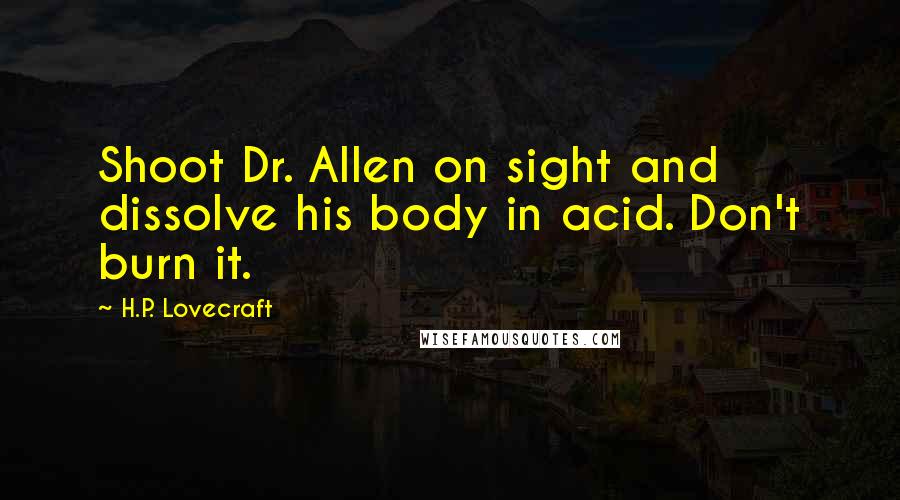 H.P. Lovecraft Quotes: Shoot Dr. Allen on sight and dissolve his body in acid. Don't burn it.