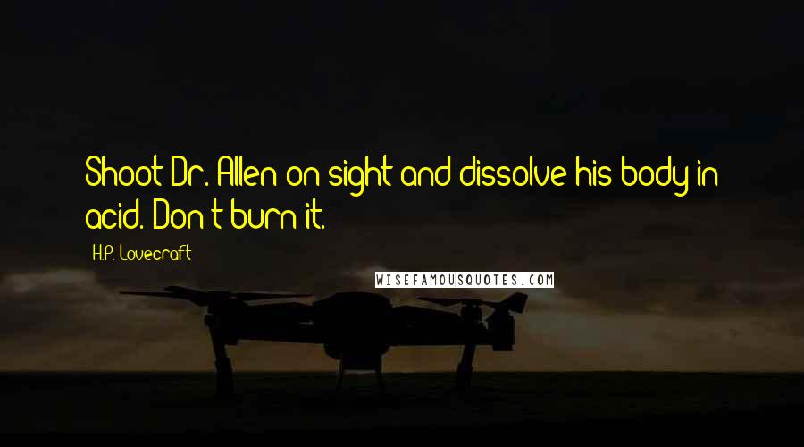 H.P. Lovecraft Quotes: Shoot Dr. Allen on sight and dissolve his body in acid. Don't burn it.