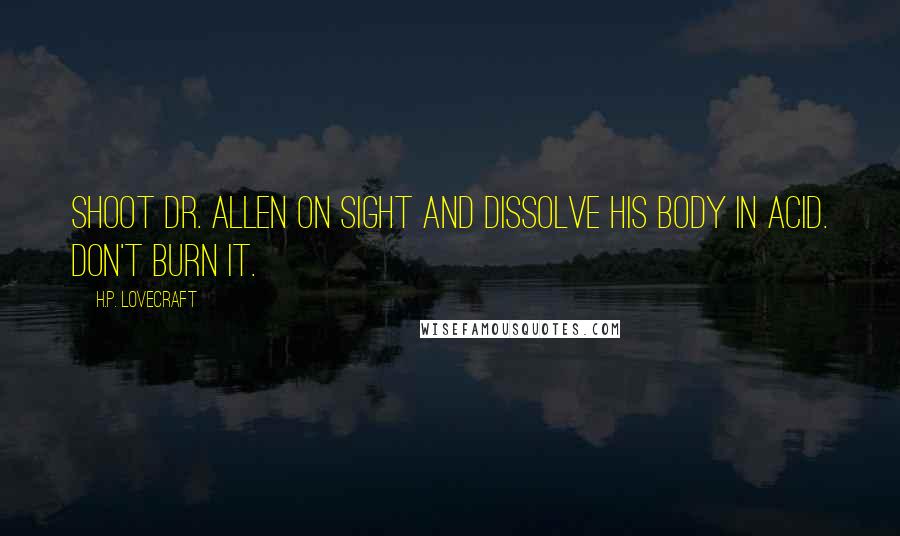 H.P. Lovecraft Quotes: Shoot Dr. Allen on sight and dissolve his body in acid. Don't burn it.