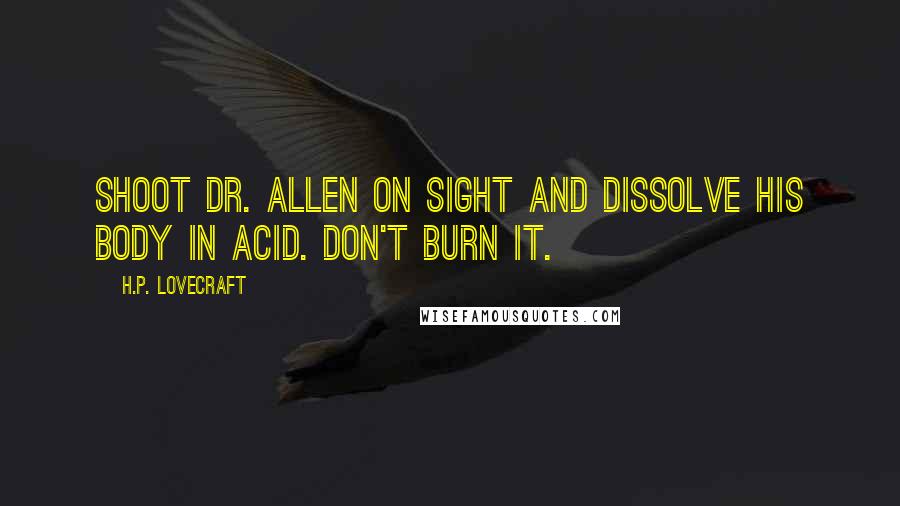 H.P. Lovecraft Quotes: Shoot Dr. Allen on sight and dissolve his body in acid. Don't burn it.