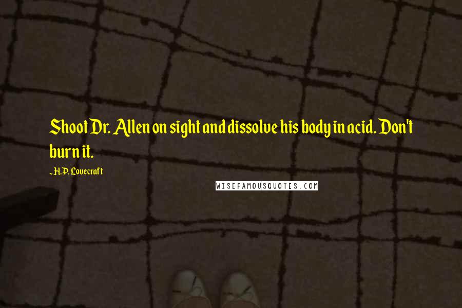 H.P. Lovecraft Quotes: Shoot Dr. Allen on sight and dissolve his body in acid. Don't burn it.