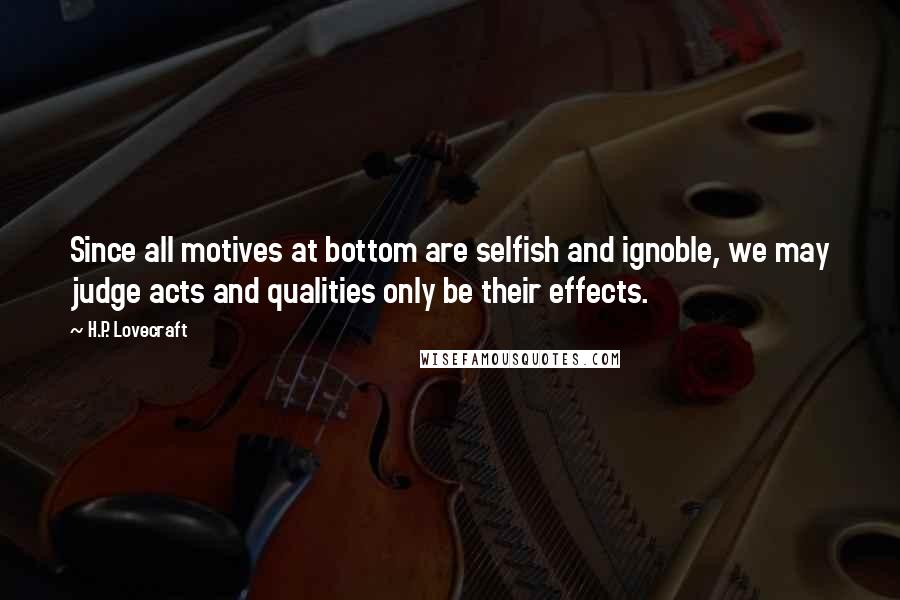 H.P. Lovecraft Quotes: Since all motives at bottom are selfish and ignoble, we may judge acts and qualities only be their effects.