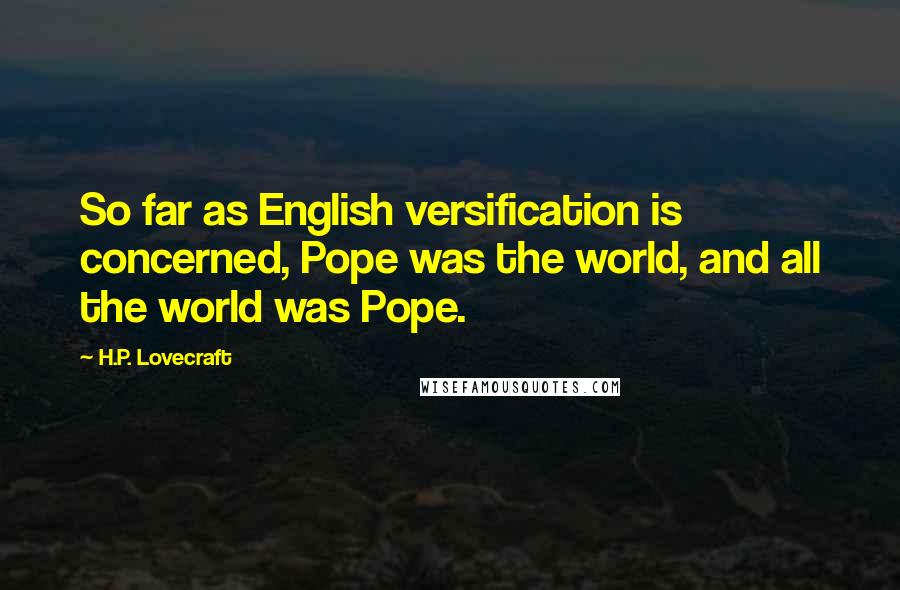 H.P. Lovecraft Quotes: So far as English versification is concerned, Pope was the world, and all the world was Pope.