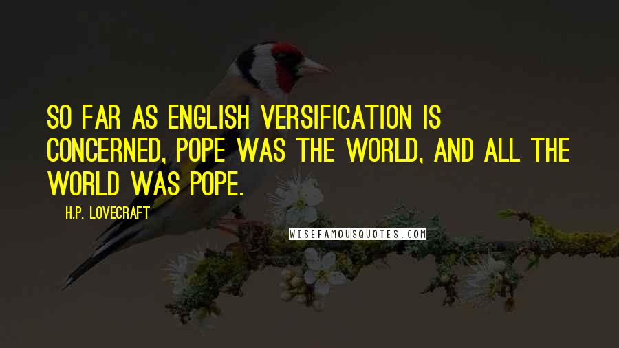 H.P. Lovecraft Quotes: So far as English versification is concerned, Pope was the world, and all the world was Pope.