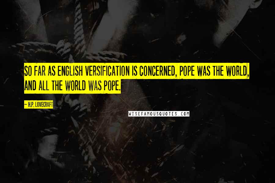 H.P. Lovecraft Quotes: So far as English versification is concerned, Pope was the world, and all the world was Pope.