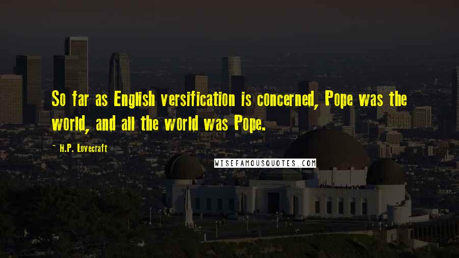 H.P. Lovecraft Quotes: So far as English versification is concerned, Pope was the world, and all the world was Pope.