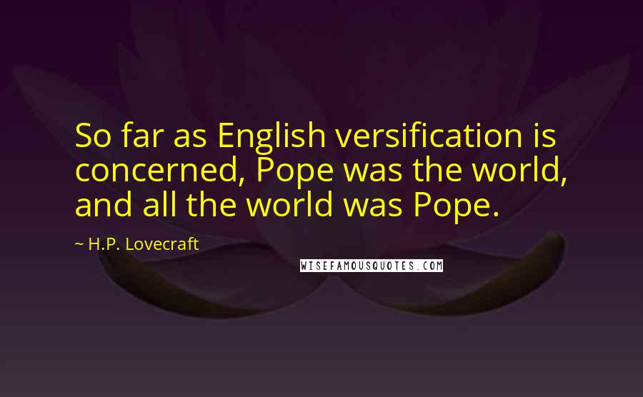 H.P. Lovecraft Quotes: So far as English versification is concerned, Pope was the world, and all the world was Pope.