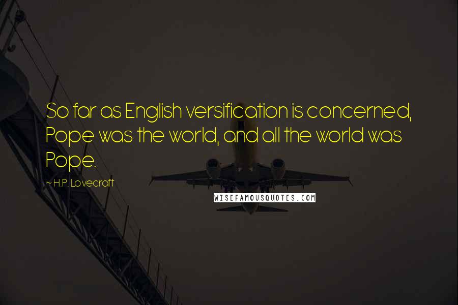 H.P. Lovecraft Quotes: So far as English versification is concerned, Pope was the world, and all the world was Pope.