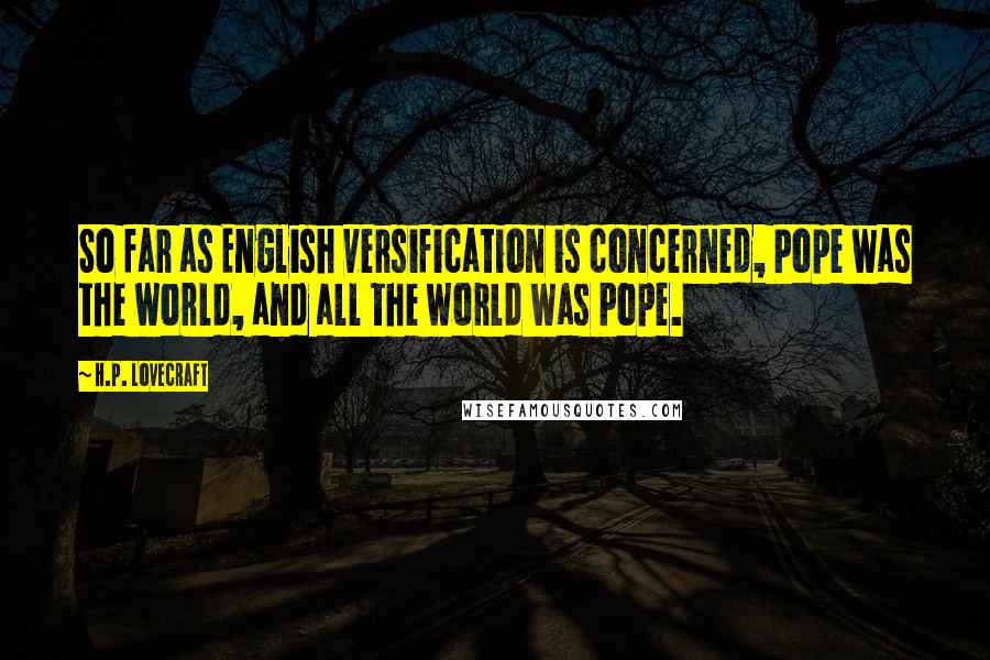 H.P. Lovecraft Quotes: So far as English versification is concerned, Pope was the world, and all the world was Pope.