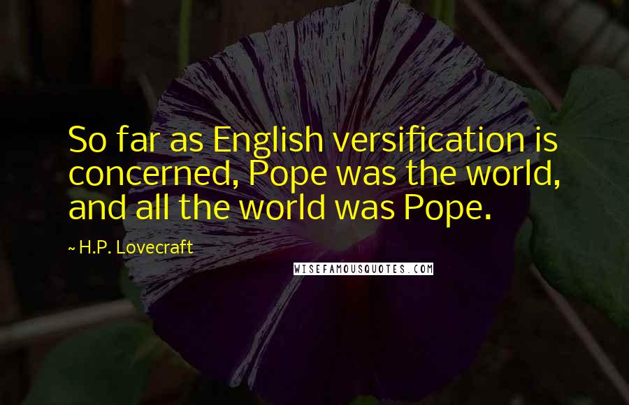 H.P. Lovecraft Quotes: So far as English versification is concerned, Pope was the world, and all the world was Pope.