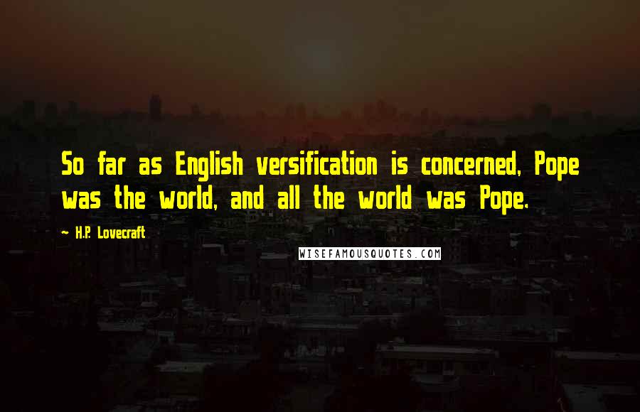 H.P. Lovecraft Quotes: So far as English versification is concerned, Pope was the world, and all the world was Pope.