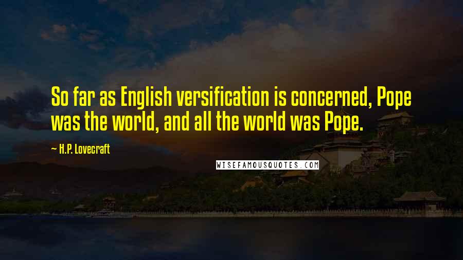 H.P. Lovecraft Quotes: So far as English versification is concerned, Pope was the world, and all the world was Pope.