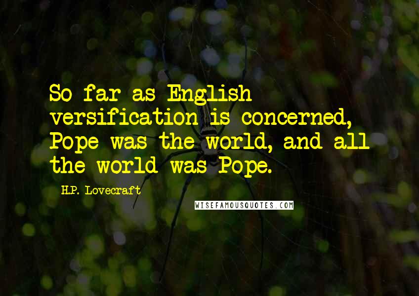 H.P. Lovecraft Quotes: So far as English versification is concerned, Pope was the world, and all the world was Pope.