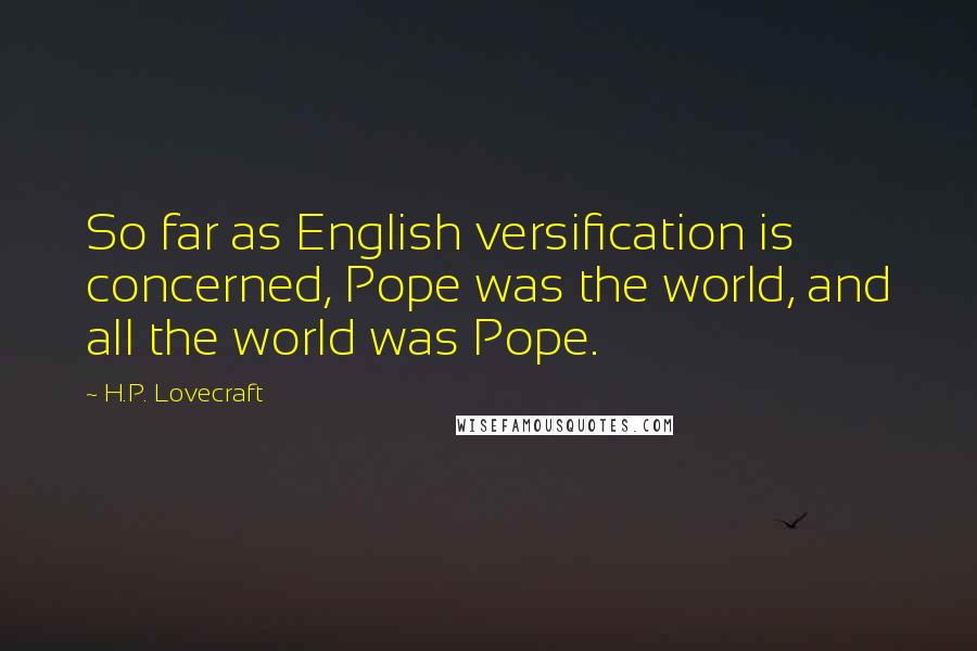 H.P. Lovecraft Quotes: So far as English versification is concerned, Pope was the world, and all the world was Pope.