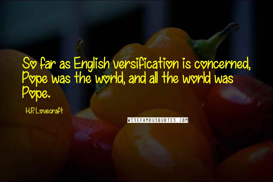 H.P. Lovecraft Quotes: So far as English versification is concerned, Pope was the world, and all the world was Pope.