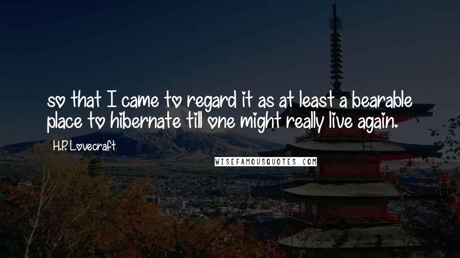 H.P. Lovecraft Quotes: so that I came to regard it as at least a bearable place to hibernate till one might really live again.