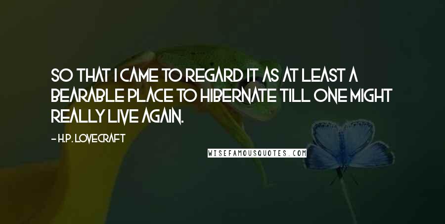 H.P. Lovecraft Quotes: so that I came to regard it as at least a bearable place to hibernate till one might really live again.